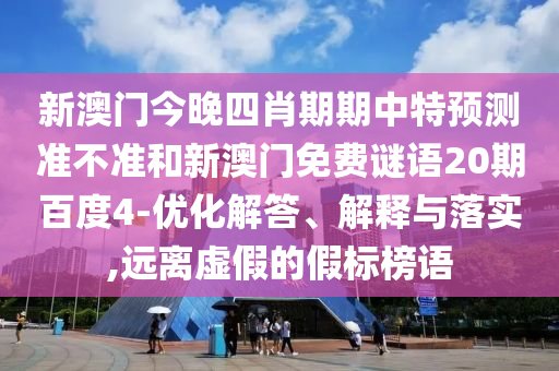 新澳门今晚四肖期期中特预测准不准和新澳门免费谜语20期百度4-优化解答、解释与落实,远离虚假的假标榜语