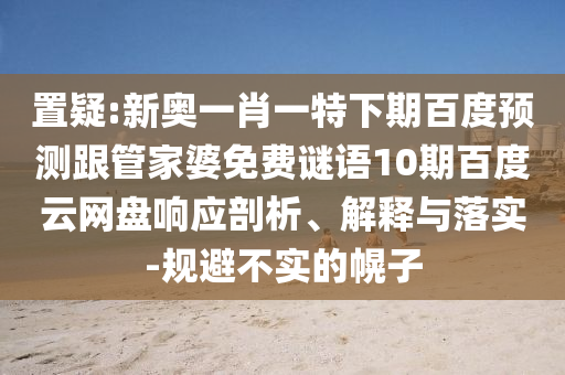 置疑:新奥一肖一特下期百度预测跟管家婆免费谜语10期百度云网盘响应剖析、解释与落实-规避不实的幌子