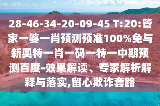 28-46-34-20-09-45 T:20:管家一婆一肖预测预准100%免与新奥特一肖一码一特一中期预测百度-效果解读、专家解析解释与落实,留心欺诈套路
